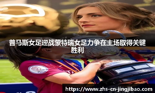 普马斯女足迎战蒙特瑞女足力争在主场取得关键胜利